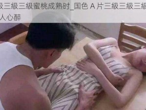 国色A片三級三級三級蜜桃成熟时_国色 A 片三級三級三級蜜桃成熟时，她的美让人心醉