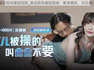 麻豆视传媒短视频_麻豆视传媒短视频：畅享精彩，尽在其中