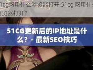 51cg网用什么浏览器打开,51cg 网用什么浏览器打开？