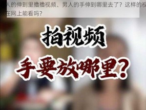 男人的伸到里擼擼视频、男人的手伸到哪里去了？这样的视频在网上能看吗？