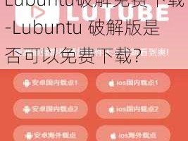 Lubuntu破解免费下载-Lubuntu 破解版是否可以免费下载？