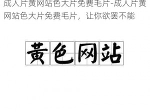 成人片黄网站色大片免费毛片-成人片黄网站色大片免费毛片，让你欲罢不能