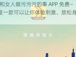 男人和女人做污污污的事 APP 免费——这是一款可以让你体验刺激、放松身心的 APP