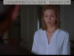 少女free性欧美(少女 free 性欧美：探索欲望的边界)