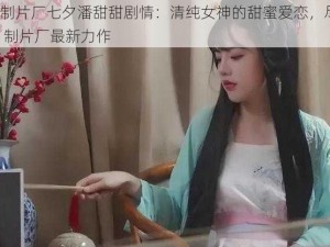 Q1 制片厂七夕潘甜甜剧情：清纯女神的甜蜜爱恋，尽在 Q1 制片厂最新力作