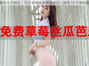 畅享无尽精彩，尽在草莓芭乐丝瓜绿巨人榴莲 18 污解锁版