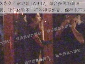 太久永久回家地址 TAI9.TV，聚合多线路高清视频，让你体验不一样的视觉盛宴，保存永不迷路