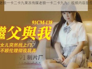 果冻传媒老狼一卡二卡九果冻传媒老狼一卡二卡九九：视频内容是否涉及低俗色情？