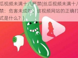 丝瓜视频未满十八严禁(丝瓜视频未满十八严禁：危害未成年，该视频网站的正确打开方式是什么？)