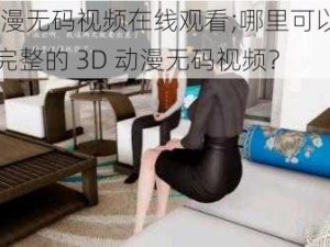 3D动漫无码视频在线观看;哪里可以在线观看完整的 3D 动漫无码视频？