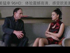 欧美猛幸 96HD：体验震撼高清，感受欧美激情