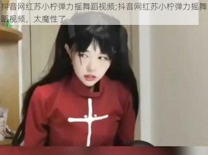 抖音网红苏小柠弹力摇舞蹈视频;抖音网红苏小柠弹力摇舞蹈视频，太魔性了