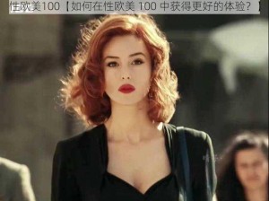 性欧美100【如何在性欧美 100 中获得更好的体验？】