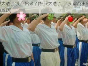 校服太透了r头凸出来了(校服太透了，r 头都凸出来了，好尴尬啊)