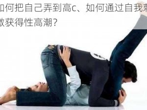 如何把自己弄到高c、如何通过自我刺激获得性高潮？