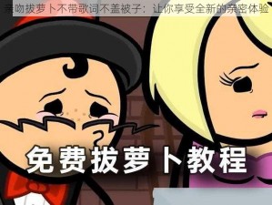 亲吻拔萝卜不带歌词不盖被子：让你享受全新的亲密体验