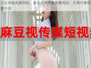 麻豆文化传媒免费网站、麻豆文化传媒免费网站：无需付费即可畅享精彩内容