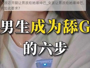 女孩迈开腿让男孩给她嗦坤巴_女孩让男孩给她嗦坤巴，为何如此要求？