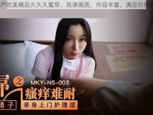 99 国产欧美精品久久久蜜芽，高清画质，内容丰富，满足你所有需求