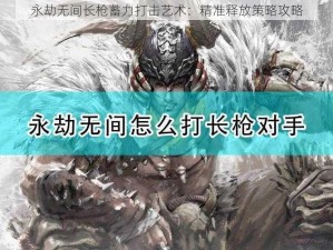 永劫无间长枪蓄力打击艺术：精准释放策略攻略