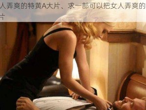 把女人弄爽的特黄A大片、求一部可以把女人弄爽的特黄 A 大片