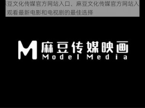 麻豆文化传媒官方网站入口、麻豆文化传媒官方网站入口：观看最新电影和电视剧的最佳选择