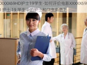 XXXXX69HD护士19学生-如何评价电影XXXXX69HD 护士 19 学生中的护士和学生角色？