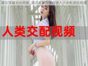 黑巨茎破女处视频_黑巨茎暴力强行进入少女私密处视频