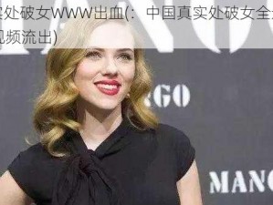 中国真实处破女WWW出血(：中国真实处破女全过程 WWW 出血视频流出)