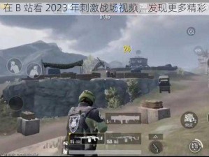 在 B 站看 2023 年刺激战场视频，发现更多精彩