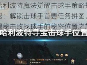 哈利波特魔法觉醒击球手策略揭秘：解锁击球手首要任务拼图，揭秘击败找球手的秘密位置之旅