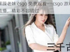 暴躁老妹 csgo 免费观看——csgo 游戏直播，精彩不容错过