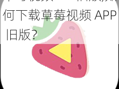 草莓视频APP旧版,如何下载草莓视频 APP 旧版？