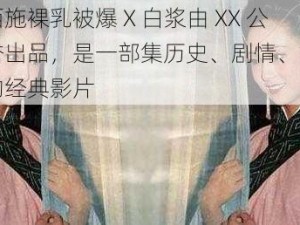 电影西施裸乳被爆 X 白浆由 XX 公司荣誉出品，是一部集历史、剧情、古装于一身的经典影片