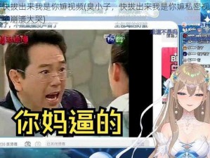 臭小子快拔出来我是你嫲视频(臭小子，快拔出来我是你嫲私密视频遭泄露，女子崩溃大哭)