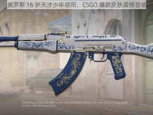 俄罗斯 16 岁天才少年领衔，CSGO 爆款皮肤震撼登场