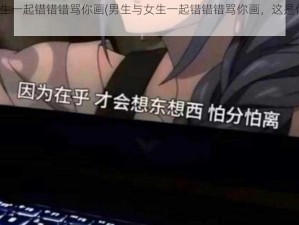 男生与女生一起错错错骂你画(男生与女生一起错错错骂你画，这是什么情况？)