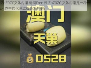 Free性ZoZ0ZC交体内谢 请问Free 性 ZoZ0ZC 交体内谢是一种什么物质？它在人体中的代谢过程是怎样的？