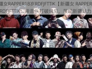 新疆女RAPPER18岁RDFJFTTIK【新疆女 RAPPER18 岁 RDFJFTTIK：用音乐打破偏见，展现新疆魅力】