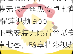 榴莲视频app下载安装无限看丝瓜安卓七客 榴莲视频 app 下载安装无限看丝瓜安卓七客，畅享精彩视频