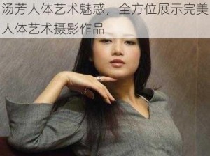 汤芳人体艺术魅惑，全方位展示完美人体艺术摄影作品