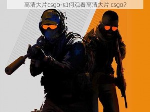 高清大片csgo-如何观看高清大片 csgo？