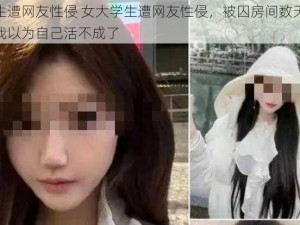 女大学生遭网友性侵 女大学生遭网友性侵，被囚房间数天，获救后称：我以为自己活不成了