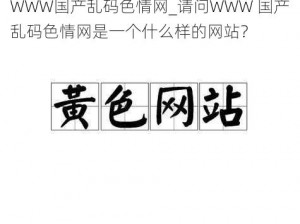 WWW国产乱码色情网_请问WWW 国产乱码色情网是一个什么样的网站？