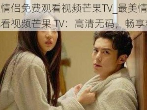 最美情侣免费观看视频芒果TV_最美情侣免费观看视频芒果 TV：高清无码，畅享精彩