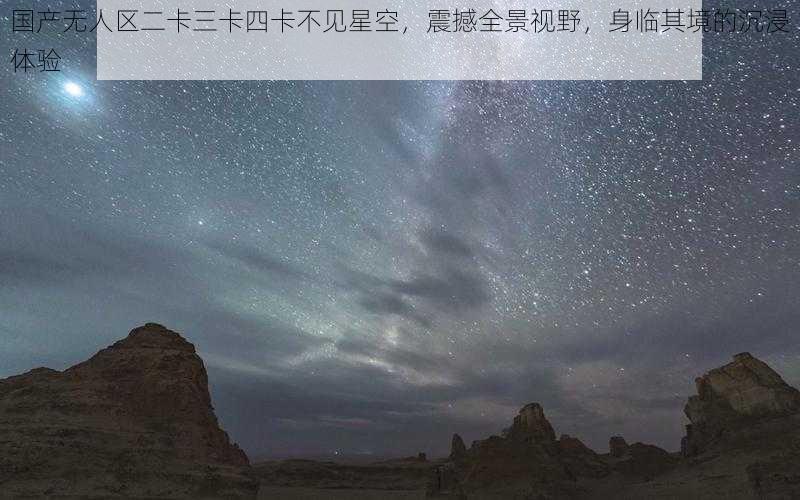 国产无人区二卡三卡四卡不见星空，震撼全景视野，身临其境的沉浸体验