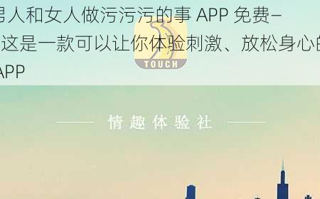 男人和女人做污污污的事 APP 免费——这是一款可以让你体验刺激、放松身心的 APP