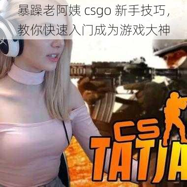 暴躁老阿姨 csgo 新手技巧，教你快速入门成为游戏大神