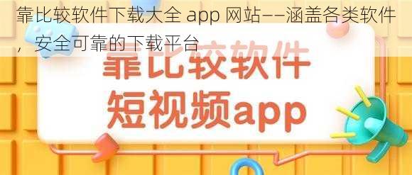 靠比较软件下载大全 app 网站——涵盖各类软件，安全可靠的下载平台