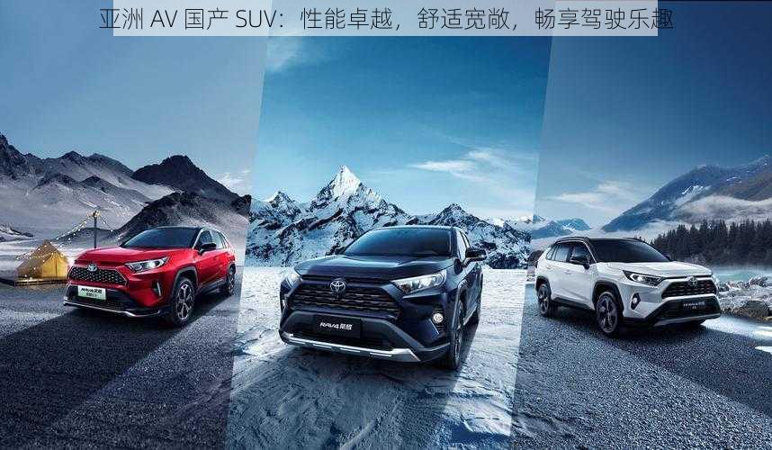 亚洲 AV 国产 SUV：性能卓越，舒适宽敞，畅享驾驶乐趣